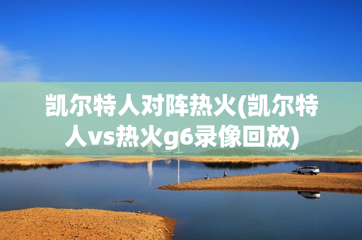 凯尔特人对阵热火(凯尔特人vs热火g6录像回放)