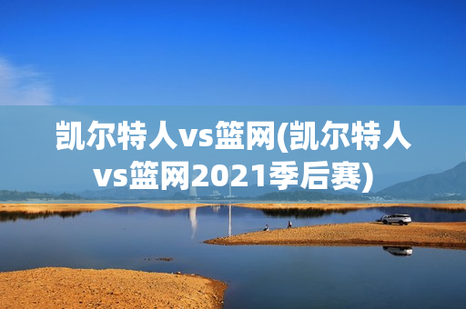 凯尔特人vs篮网(凯尔特人vs篮网2021季后赛)