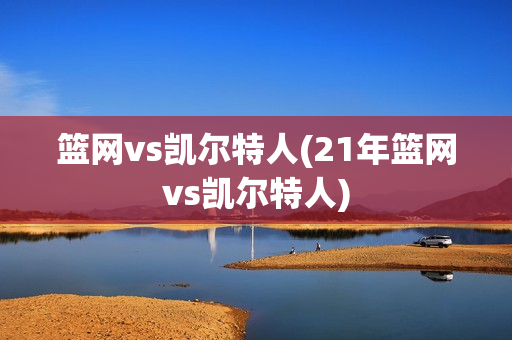 篮网vs凯尔特人(21年篮网vs凯尔特人)