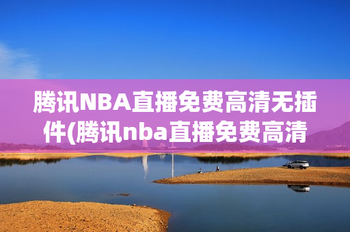 腾讯NBA直播免费高清无插件(腾讯nba直播免费高清无插件直播)