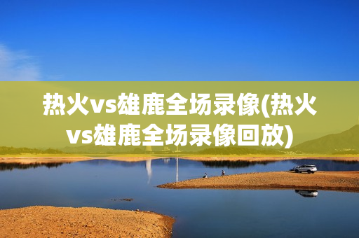 热火vs雄鹿全场录像(热火vs雄鹿全场录像回放)