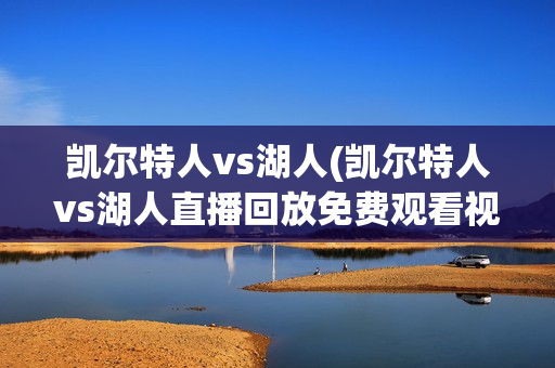 凯尔特人vs湖人(凯尔特人vs湖人直播回放免费观看视频)