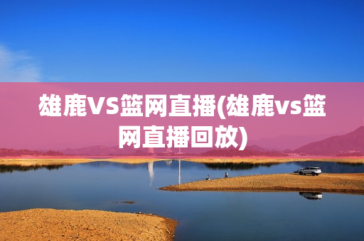 雄鹿VS篮网直播(雄鹿vs篮网直播回放)