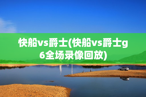 快船vs爵士(快船vs爵士g6全场录像回放)