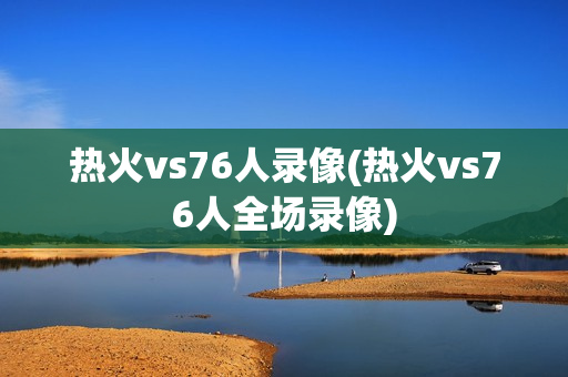 热火vs76人录像(热火vs76人全场录像)