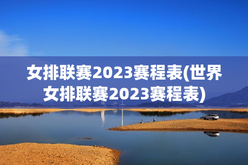 女排联赛2023赛程表(世界女排联赛2023赛程表)