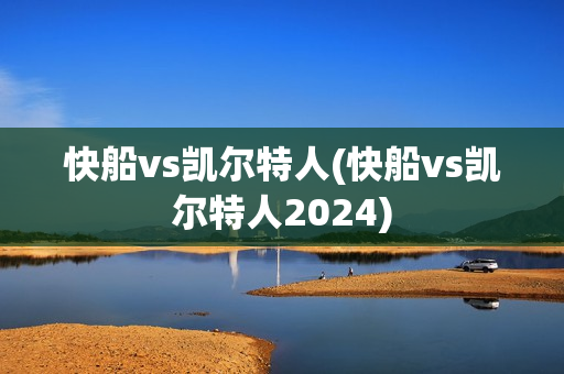 快船vs凯尔特人(快船vs凯尔特人2024)