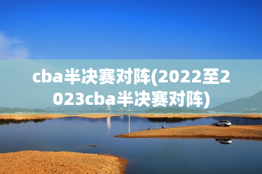 cba半决赛对阵(2022至2023cba半决赛对阵)