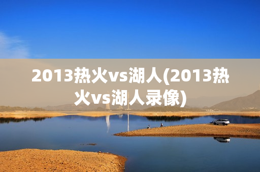 2013热火vs湖人(2013热火vs湖人录像)