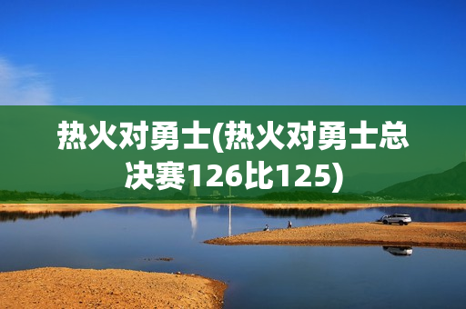 热火对勇士(热火对勇士总决赛126比125)