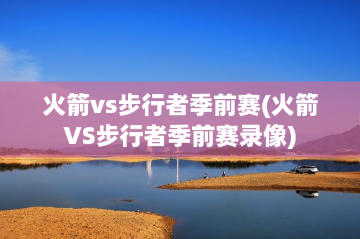 火箭vs步行者季前赛(火箭VS步行者季前赛录像)