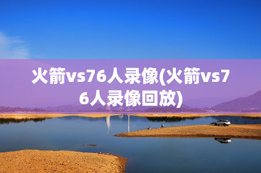 火箭vs76人录像(火箭vs76人录像回放)