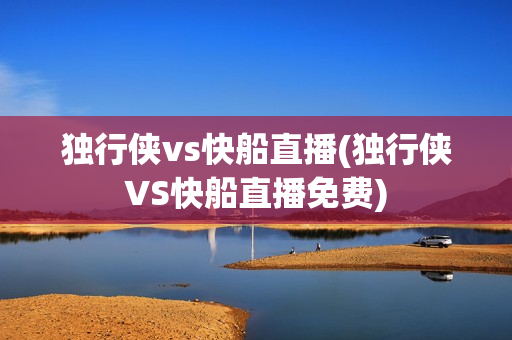 独行侠vs快船直播(独行侠VS快船直播免费)