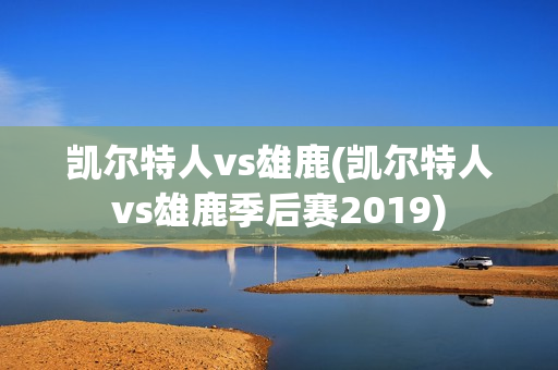 凯尔特人vs雄鹿(凯尔特人vs雄鹿季后赛2019)