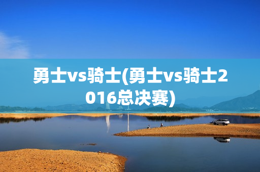 勇士vs骑士(勇士vs骑士2016总决赛)