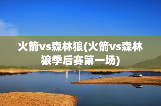 火箭vs森林狼(火箭vs森林狼季后赛第一场)