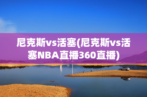 尼克斯vs活塞(尼克斯vs活塞NBA直播360直播)