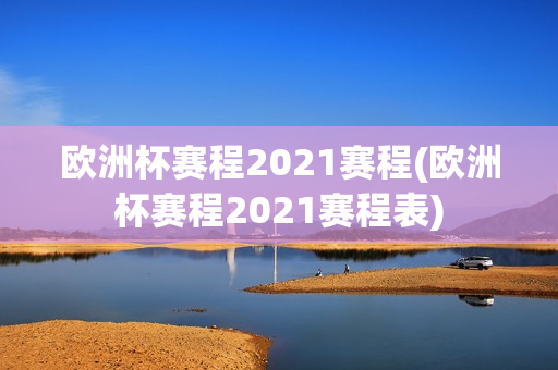 欧洲杯赛程2021赛程(欧洲杯赛程2021赛程表)