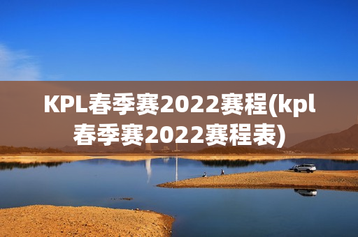 KPL春季赛2022赛程(kpl春季赛2022赛程表)