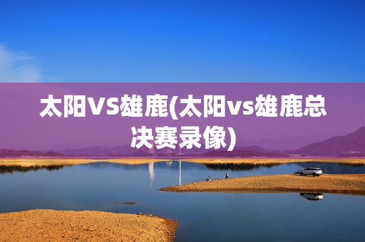 太阳VS雄鹿(太阳vs雄鹿总决赛录像)