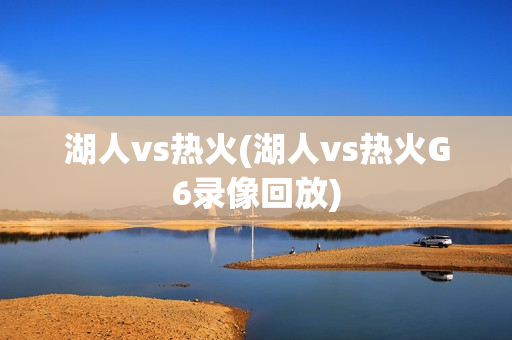 湖人vs热火(湖人vs热火G6录像回放)