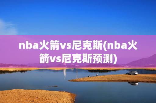 nba火箭vs尼克斯(nba火箭vs尼克斯预测)