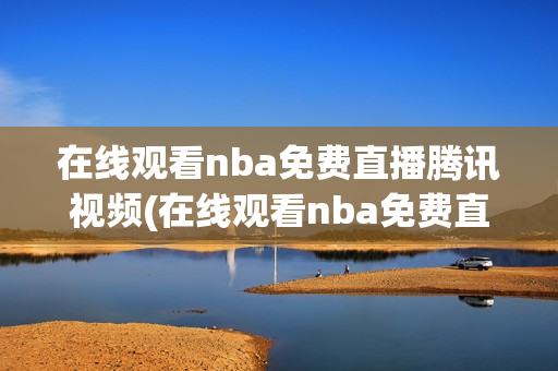 在线观看nba免费直播腾讯视频(在线观看nba免费直播腾讯视频102)