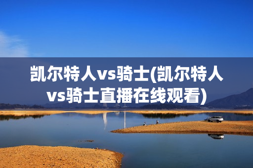 凯尔特人vs骑士(凯尔特人vs骑士直播在线观看)