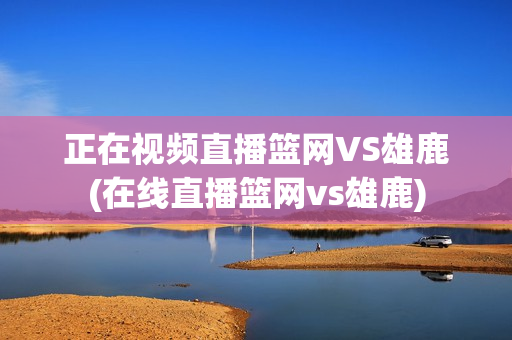 正在视频直播篮网VS雄鹿(在线直播篮网vs雄鹿)