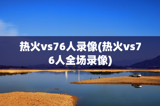 热火vs76人录像(热火vs76人全场录像)