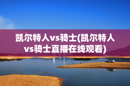 凯尔特人vs骑士(凯尔特人vs骑士直播在线观看)