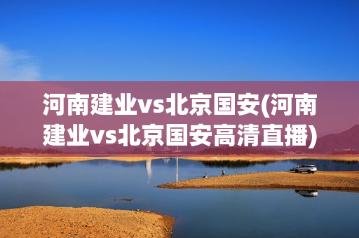 河南建业vs北京国安(河南建业vs北京国安高清直播)