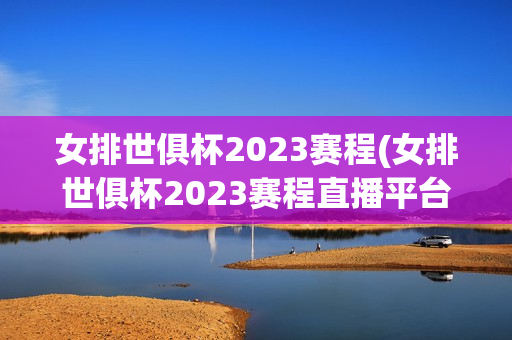 女排世俱杯2023赛程(女排世俱杯2023赛程直播平台有哪些)