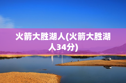 火箭大胜湖人(火箭大胜湖人34分)