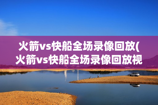 火箭vs快船全场录像回放(火箭vs快船全场录像回放视频)