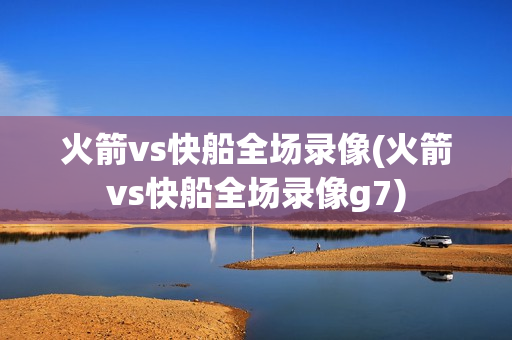 火箭vs快船全场录像(火箭vs快船全场录像g7)