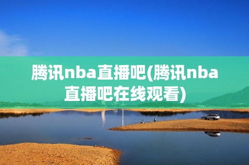 腾讯nba直播吧(腾讯nba直播吧在线观看)