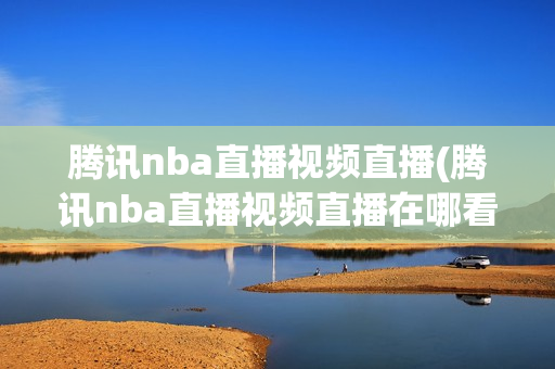 腾讯nba直播视频直播(腾讯nba直播视频直播在哪看)