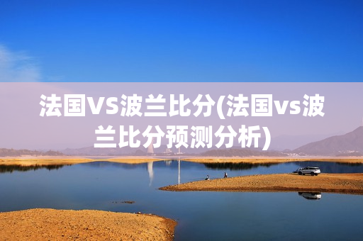 法国VS波兰比分(法国vs波兰比分预测分析)