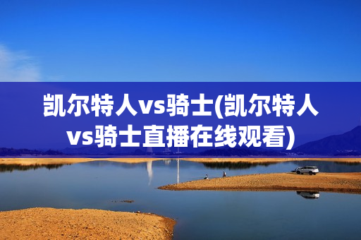 凯尔特人vs骑士(凯尔特人vs骑士直播在线观看)