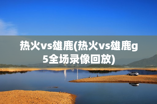 热火vs雄鹿(热火vs雄鹿g5全场录像回放)