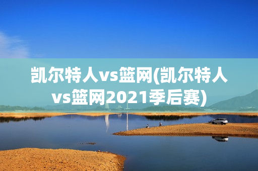 凯尔特人vs篮网(凯尔特人vs篮网2021季后赛)