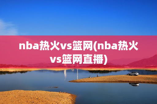 nba热火vs篮网(nba热火vs篮网直播)