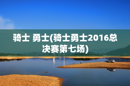 骑士 勇士(骑士勇士2016总决赛第七场)