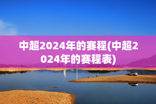 中超2024年的赛程(中超2024年的赛程表)