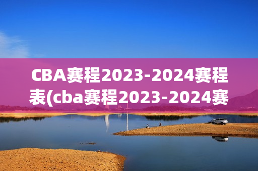 CBA赛程2023-2024赛程表(cba赛程2023-2024赛程表直播)