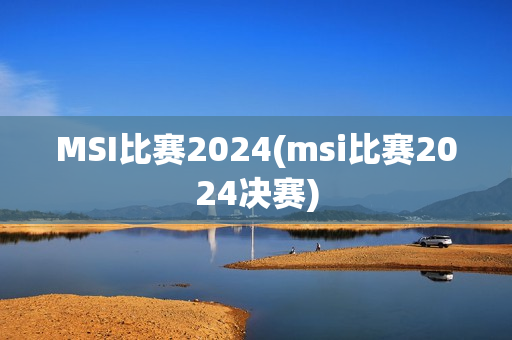 MSI比赛2024(msi比赛2024决赛)