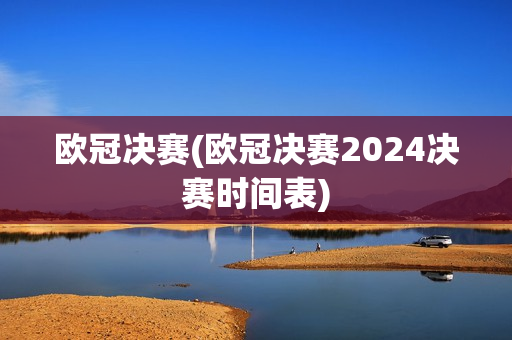 欧冠决赛(欧冠决赛2024决赛时间表)