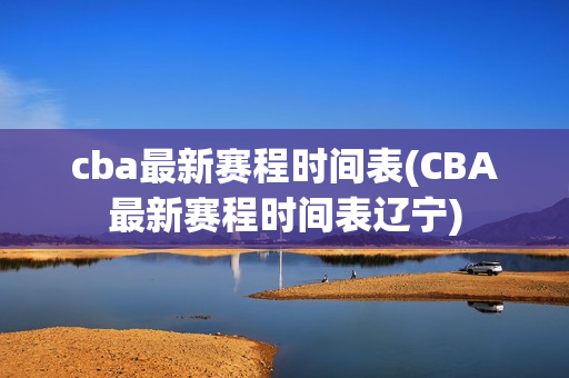 cba最新赛程时间表(CBA最新赛程时间表辽宁)