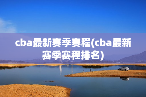 cba最新赛季赛程(cba最新赛季赛程排名)